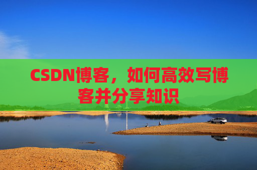 CSDN博客,如何高效写博客并分享知识